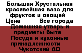 Большая Хрустальная красивейшая ваза для фруктов и овощей › Цена ­ 900 - Все города Домашняя утварь и предметы быта » Посуда и кухонные принадлежности   . Чукотский АО